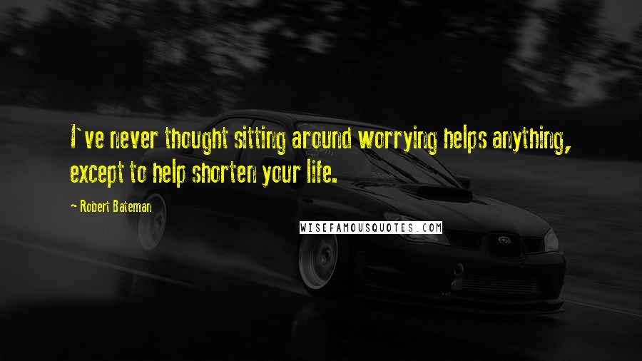 Robert Bateman Quotes: I've never thought sitting around worrying helps anything, except to help shorten your life.