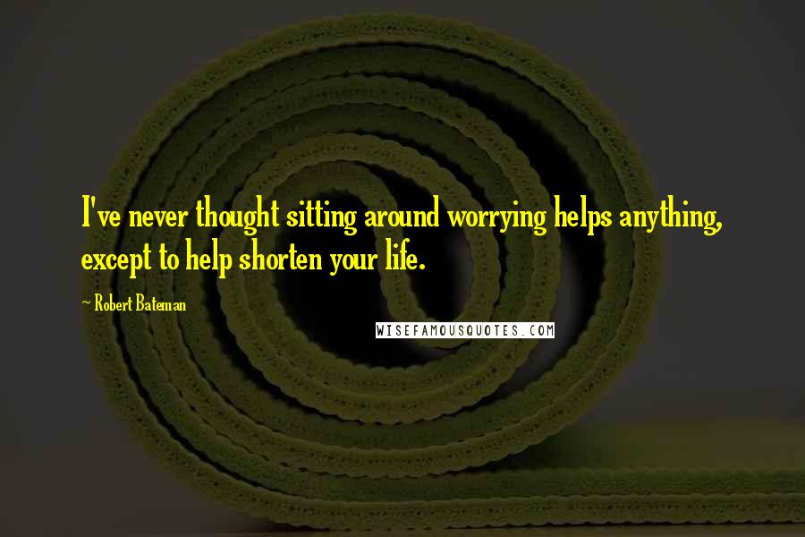 Robert Bateman Quotes: I've never thought sitting around worrying helps anything, except to help shorten your life.