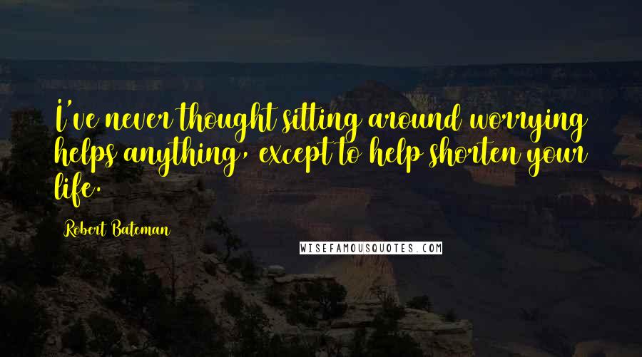 Robert Bateman Quotes: I've never thought sitting around worrying helps anything, except to help shorten your life.