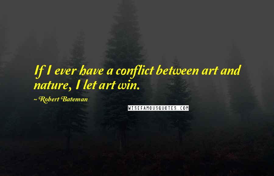 Robert Bateman Quotes: If I ever have a conflict between art and nature, I let art win.