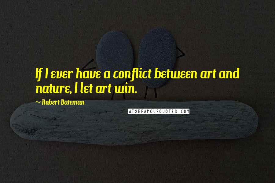 Robert Bateman Quotes: If I ever have a conflict between art and nature, I let art win.