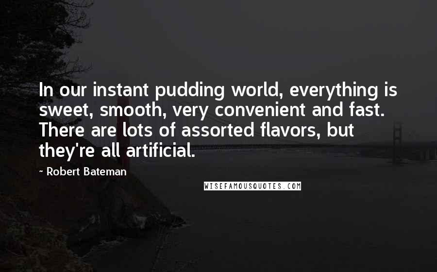 Robert Bateman Quotes: In our instant pudding world, everything is sweet, smooth, very convenient and fast. There are lots of assorted flavors, but they're all artificial.