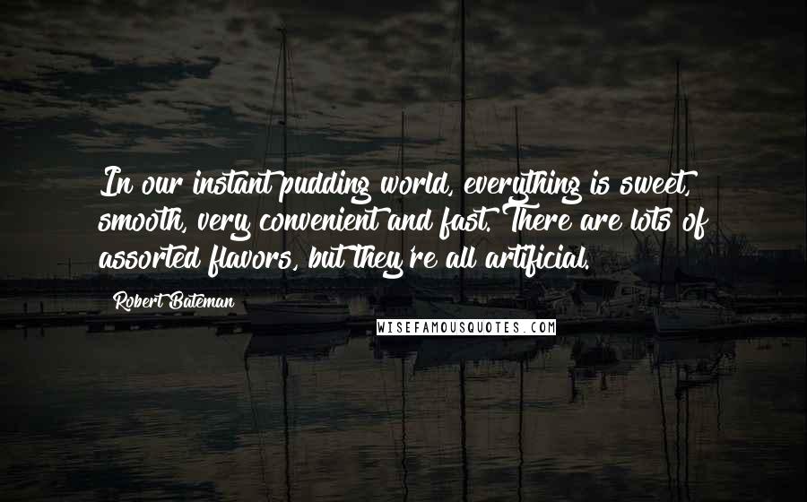 Robert Bateman Quotes: In our instant pudding world, everything is sweet, smooth, very convenient and fast. There are lots of assorted flavors, but they're all artificial.