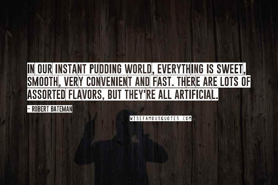 Robert Bateman Quotes: In our instant pudding world, everything is sweet, smooth, very convenient and fast. There are lots of assorted flavors, but they're all artificial.