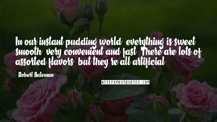 Robert Bateman Quotes: In our instant pudding world, everything is sweet, smooth, very convenient and fast. There are lots of assorted flavors, but they're all artificial.