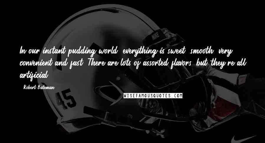 Robert Bateman Quotes: In our instant pudding world, everything is sweet, smooth, very convenient and fast. There are lots of assorted flavors, but they're all artificial.