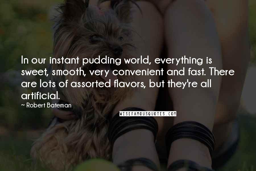 Robert Bateman Quotes: In our instant pudding world, everything is sweet, smooth, very convenient and fast. There are lots of assorted flavors, but they're all artificial.