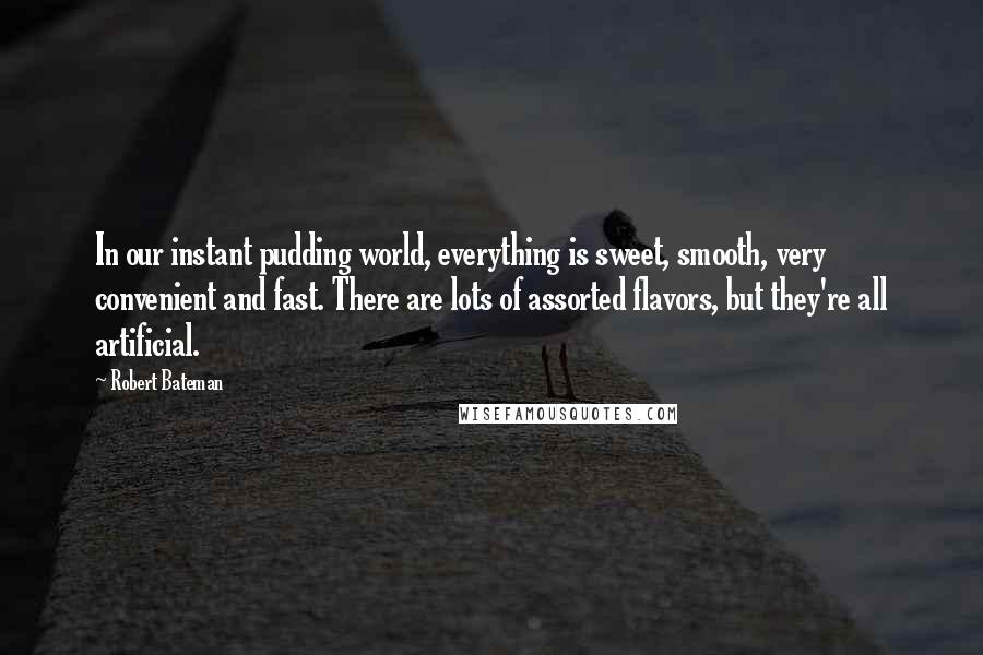 Robert Bateman Quotes: In our instant pudding world, everything is sweet, smooth, very convenient and fast. There are lots of assorted flavors, but they're all artificial.