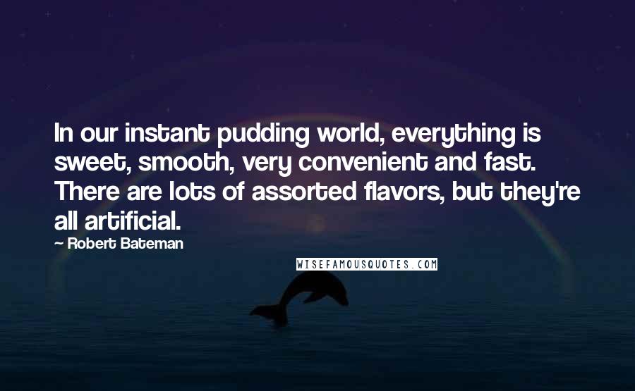 Robert Bateman Quotes: In our instant pudding world, everything is sweet, smooth, very convenient and fast. There are lots of assorted flavors, but they're all artificial.