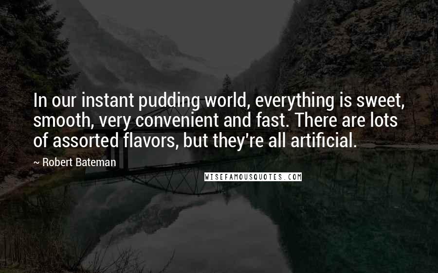 Robert Bateman Quotes: In our instant pudding world, everything is sweet, smooth, very convenient and fast. There are lots of assorted flavors, but they're all artificial.