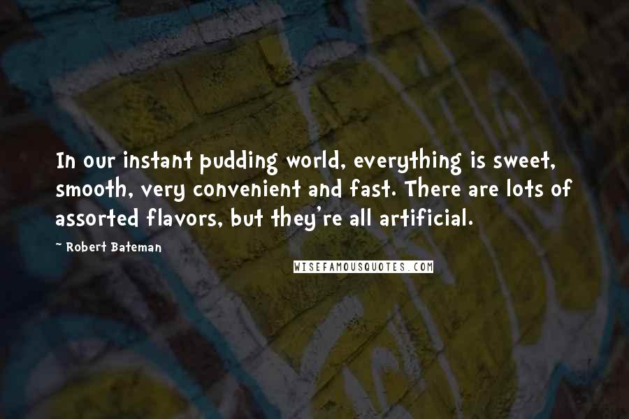 Robert Bateman Quotes: In our instant pudding world, everything is sweet, smooth, very convenient and fast. There are lots of assorted flavors, but they're all artificial.