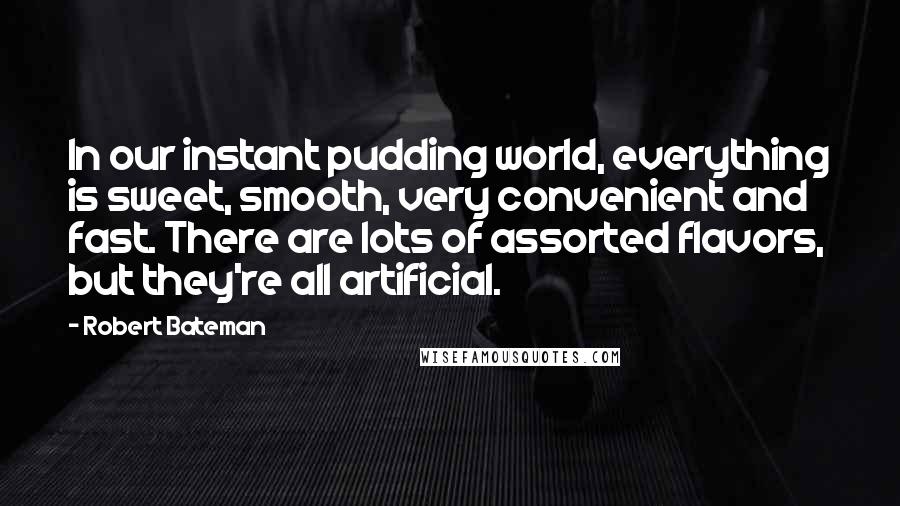 Robert Bateman Quotes: In our instant pudding world, everything is sweet, smooth, very convenient and fast. There are lots of assorted flavors, but they're all artificial.