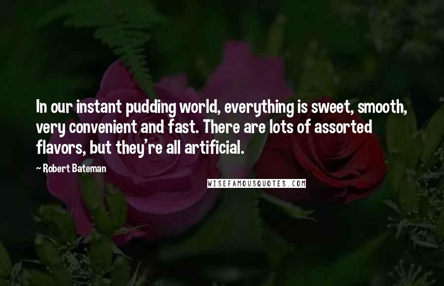 Robert Bateman Quotes: In our instant pudding world, everything is sweet, smooth, very convenient and fast. There are lots of assorted flavors, but they're all artificial.