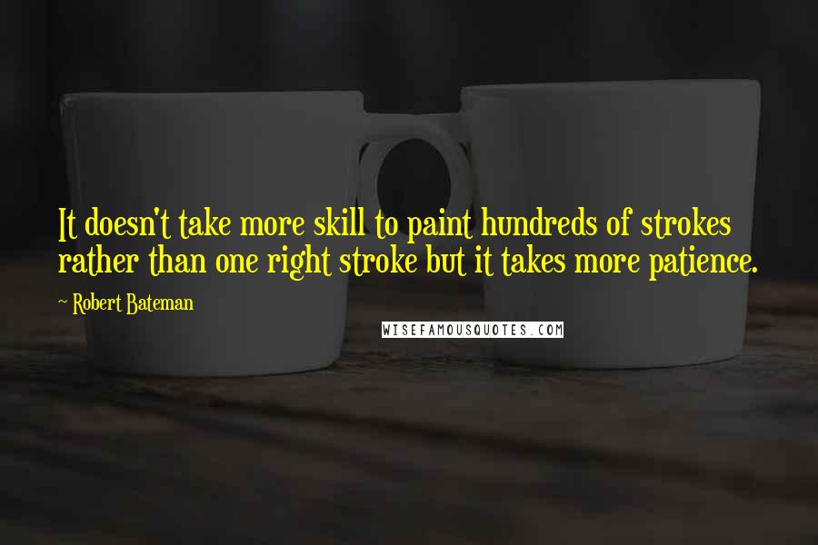 Robert Bateman Quotes: It doesn't take more skill to paint hundreds of strokes rather than one right stroke but it takes more patience.