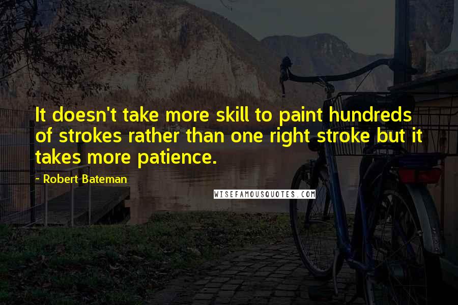 Robert Bateman Quotes: It doesn't take more skill to paint hundreds of strokes rather than one right stroke but it takes more patience.