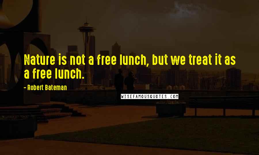 Robert Bateman Quotes: Nature is not a free lunch, but we treat it as a free lunch.