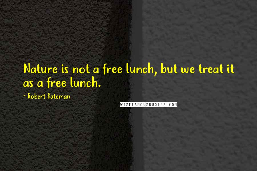 Robert Bateman Quotes: Nature is not a free lunch, but we treat it as a free lunch.