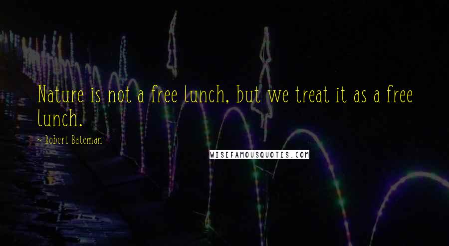 Robert Bateman Quotes: Nature is not a free lunch, but we treat it as a free lunch.