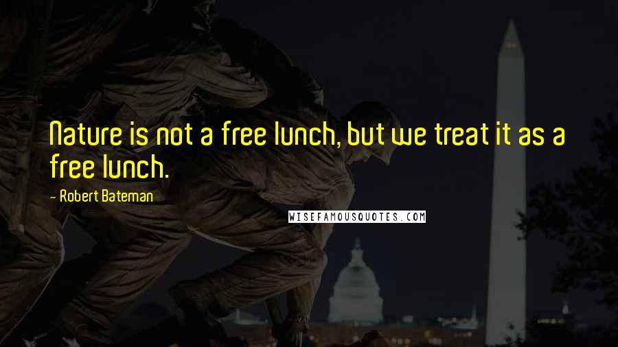 Robert Bateman Quotes: Nature is not a free lunch, but we treat it as a free lunch.