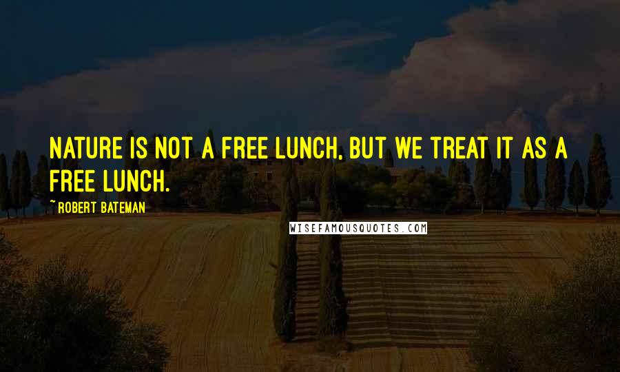 Robert Bateman Quotes: Nature is not a free lunch, but we treat it as a free lunch.