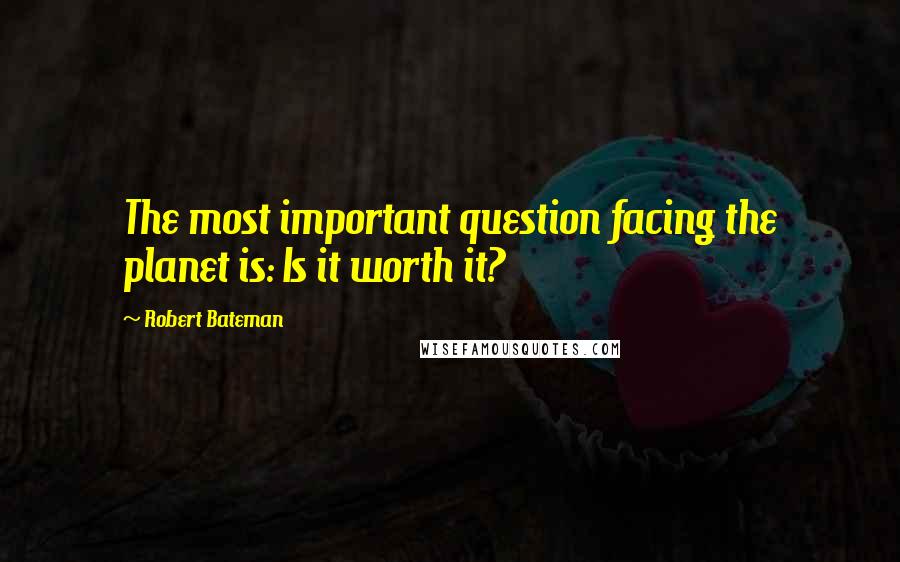 Robert Bateman Quotes: The most important question facing the planet is: Is it worth it?