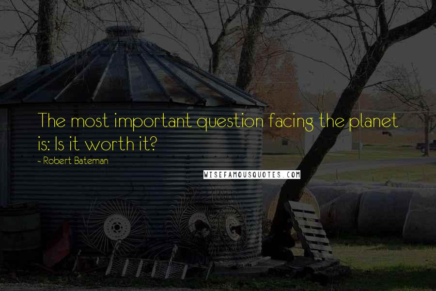 Robert Bateman Quotes: The most important question facing the planet is: Is it worth it?