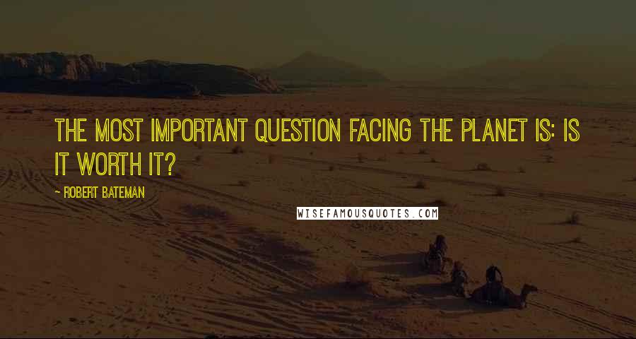 Robert Bateman Quotes: The most important question facing the planet is: Is it worth it?