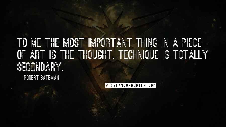 Robert Bateman Quotes: To me the most important thing in a piece of art is the thought. Technique is totally secondary.