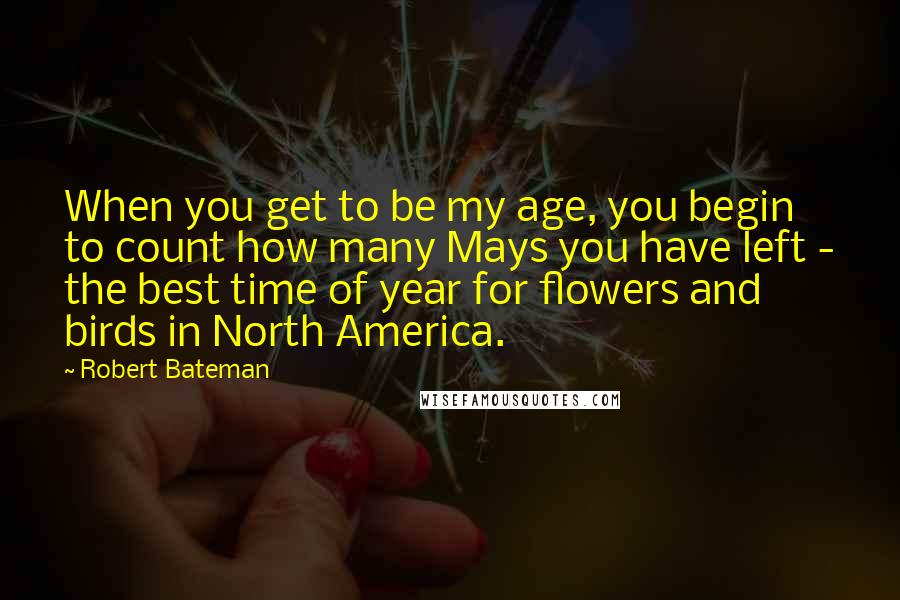 Robert Bateman Quotes: When you get to be my age, you begin to count how many Mays you have left - the best time of year for flowers and birds in North America.