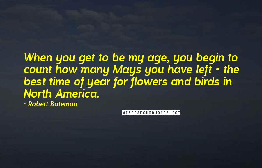 Robert Bateman Quotes: When you get to be my age, you begin to count how many Mays you have left - the best time of year for flowers and birds in North America.