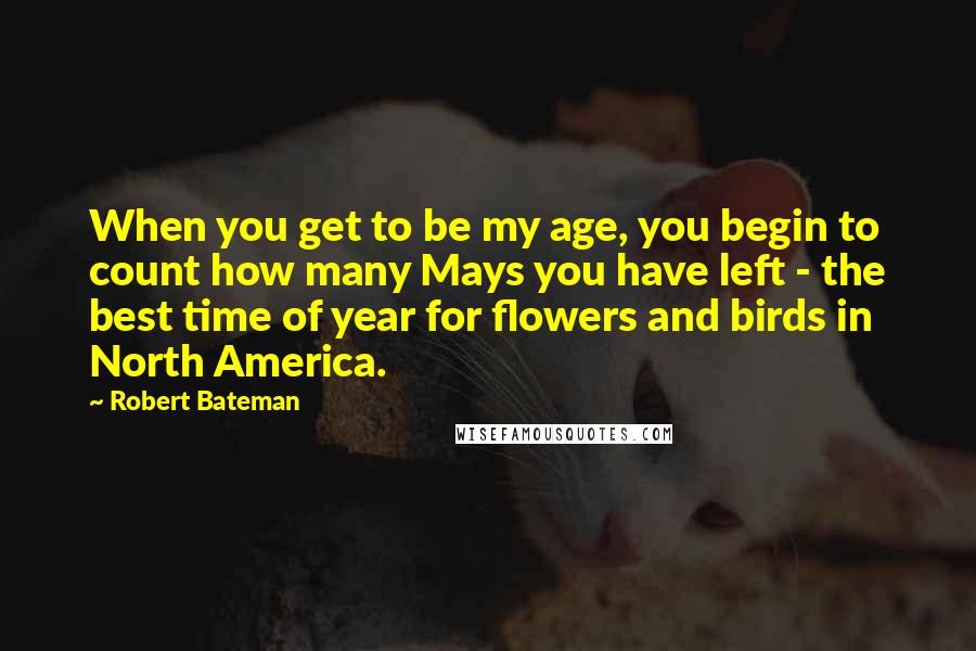 Robert Bateman Quotes: When you get to be my age, you begin to count how many Mays you have left - the best time of year for flowers and birds in North America.