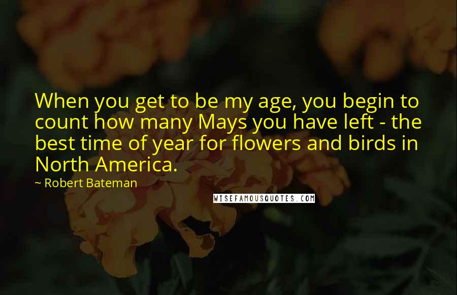 Robert Bateman Quotes: When you get to be my age, you begin to count how many Mays you have left - the best time of year for flowers and birds in North America.