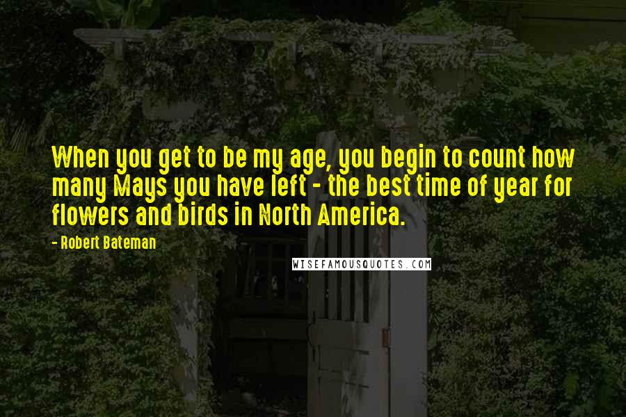 Robert Bateman Quotes: When you get to be my age, you begin to count how many Mays you have left - the best time of year for flowers and birds in North America.