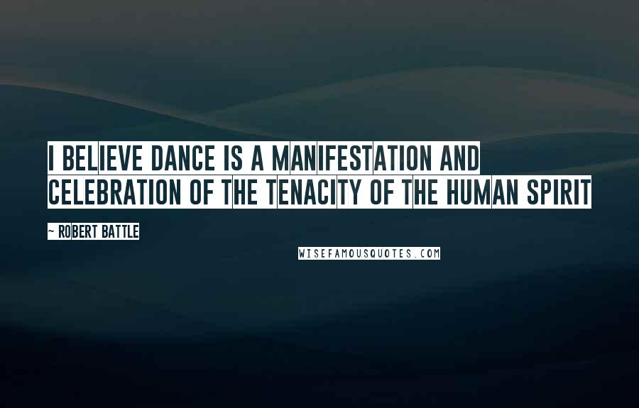 Robert Battle Quotes: I believe dance is a manifestation and celebration of the tenacity of the human spirit