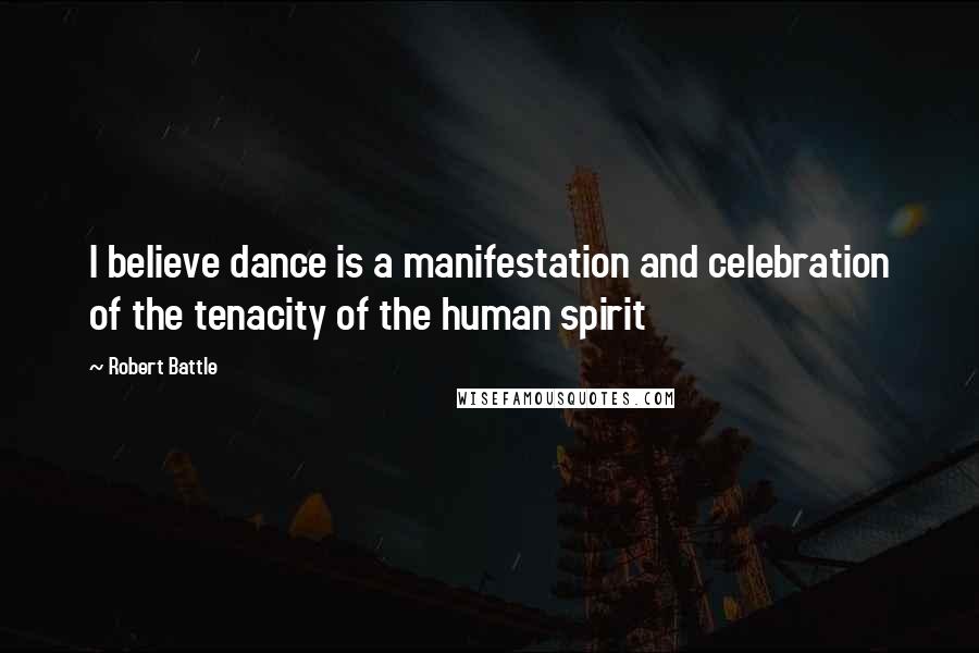 Robert Battle Quotes: I believe dance is a manifestation and celebration of the tenacity of the human spirit