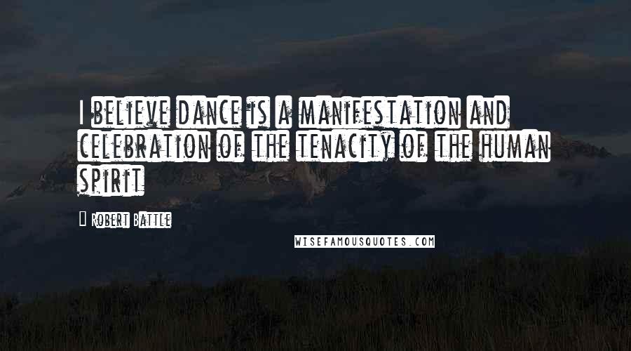 Robert Battle Quotes: I believe dance is a manifestation and celebration of the tenacity of the human spirit