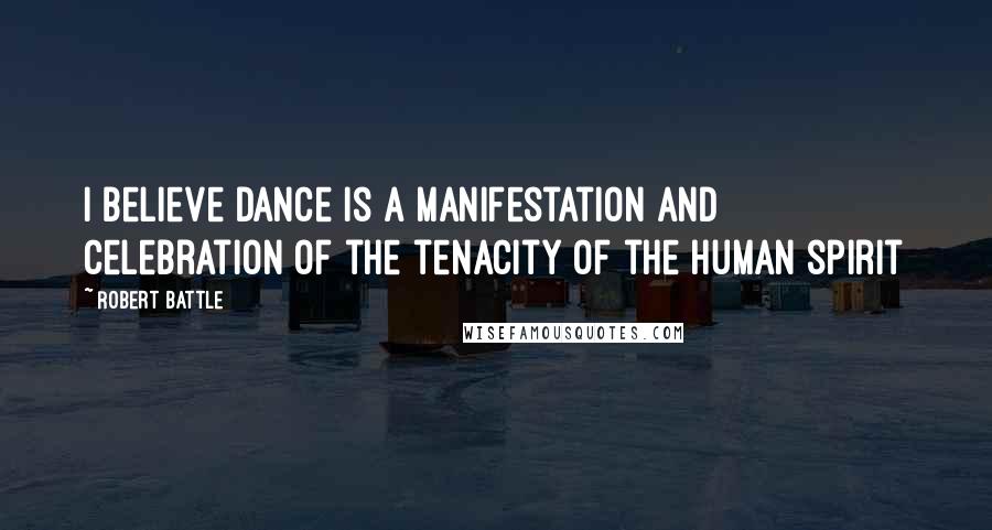 Robert Battle Quotes: I believe dance is a manifestation and celebration of the tenacity of the human spirit