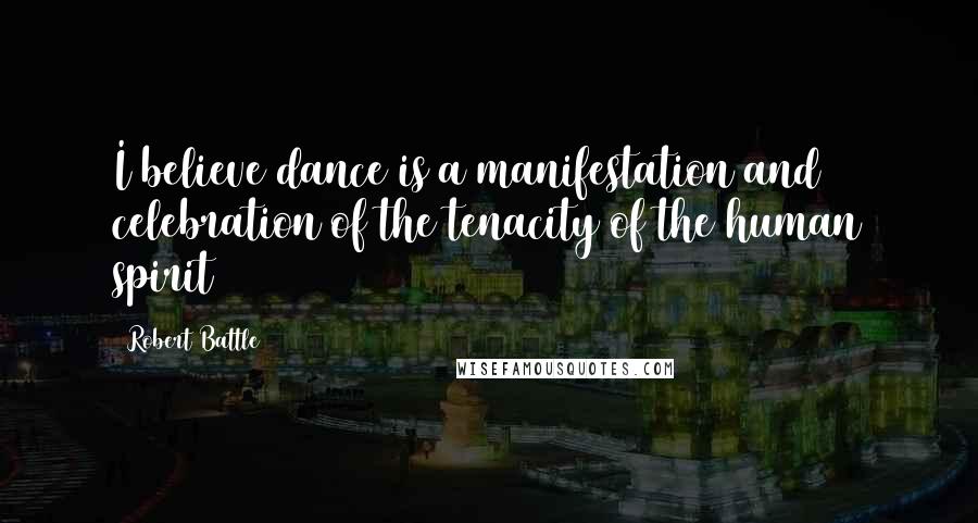 Robert Battle Quotes: I believe dance is a manifestation and celebration of the tenacity of the human spirit