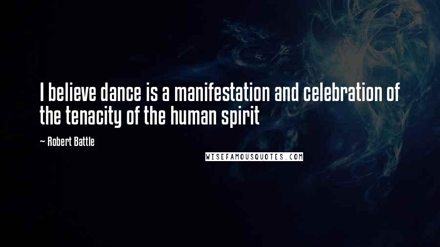 Robert Battle Quotes: I believe dance is a manifestation and celebration of the tenacity of the human spirit