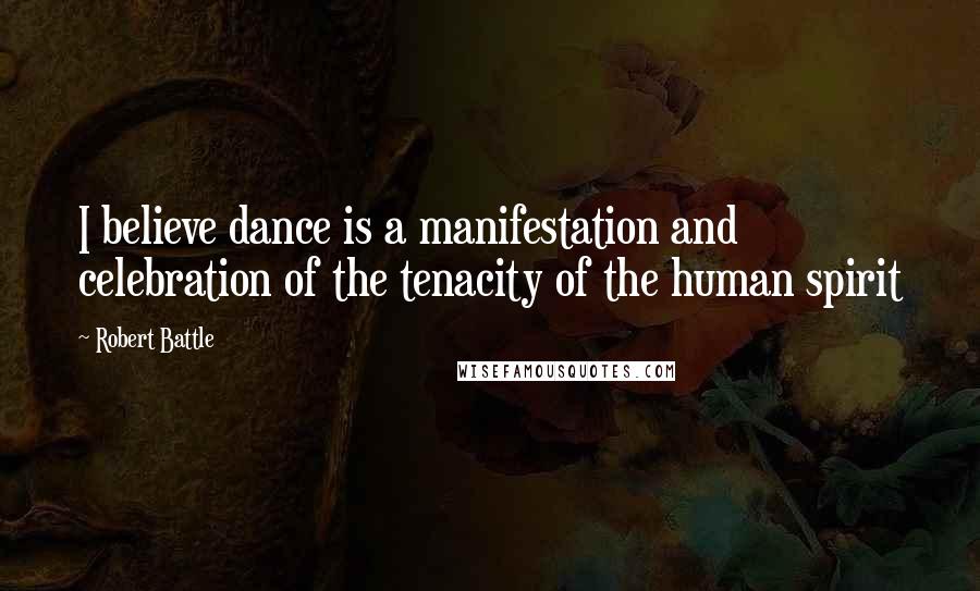 Robert Battle Quotes: I believe dance is a manifestation and celebration of the tenacity of the human spirit