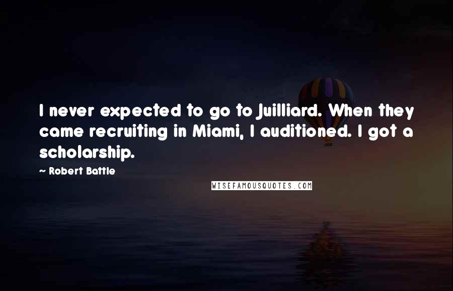 Robert Battle Quotes: I never expected to go to Juilliard. When they came recruiting in Miami, I auditioned. I got a scholarship.