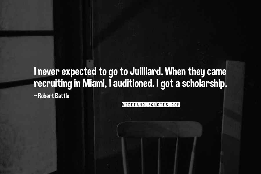 Robert Battle Quotes: I never expected to go to Juilliard. When they came recruiting in Miami, I auditioned. I got a scholarship.