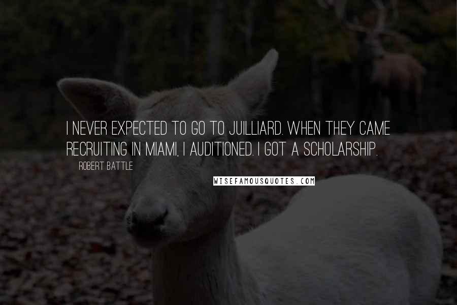 Robert Battle Quotes: I never expected to go to Juilliard. When they came recruiting in Miami, I auditioned. I got a scholarship.