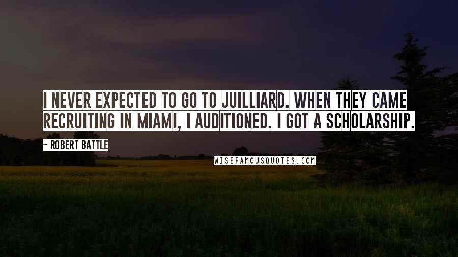 Robert Battle Quotes: I never expected to go to Juilliard. When they came recruiting in Miami, I auditioned. I got a scholarship.