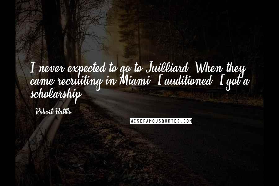 Robert Battle Quotes: I never expected to go to Juilliard. When they came recruiting in Miami, I auditioned. I got a scholarship.