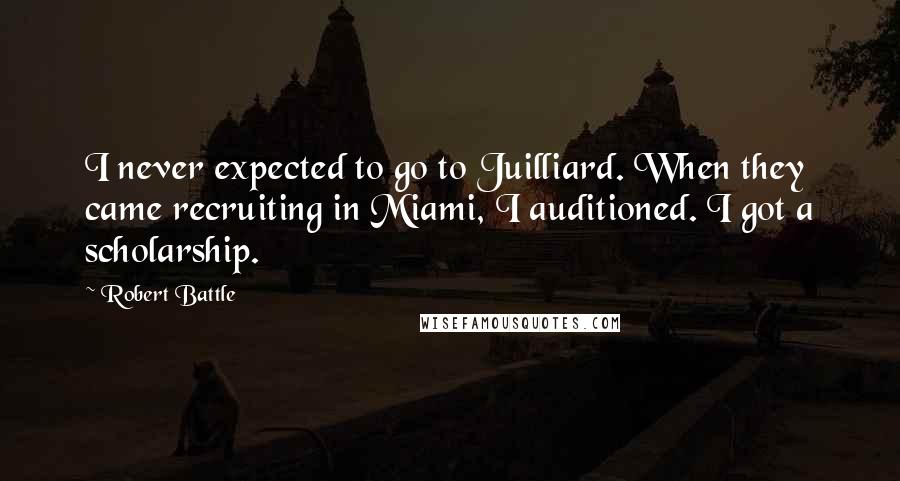 Robert Battle Quotes: I never expected to go to Juilliard. When they came recruiting in Miami, I auditioned. I got a scholarship.