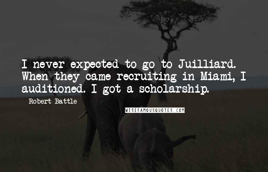 Robert Battle Quotes: I never expected to go to Juilliard. When they came recruiting in Miami, I auditioned. I got a scholarship.