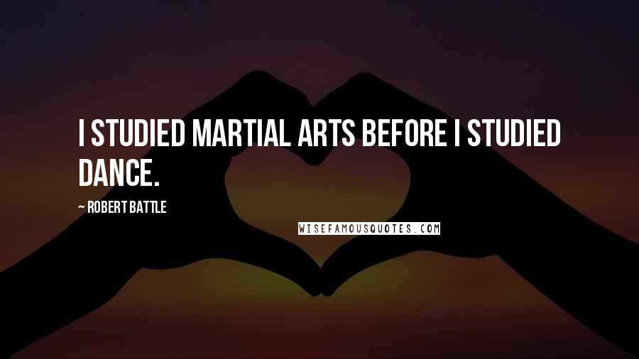 Robert Battle Quotes: I studied martial arts before I studied dance.
