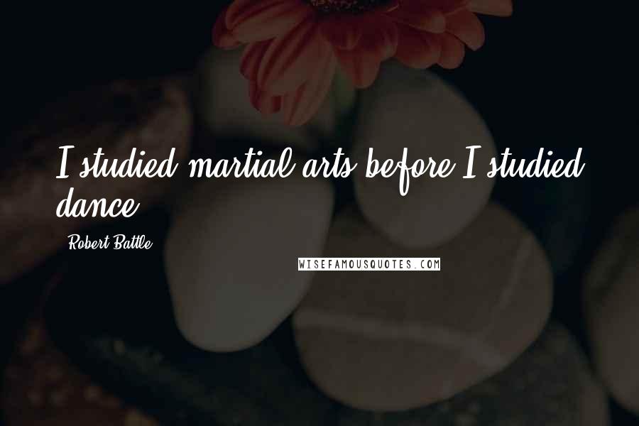 Robert Battle Quotes: I studied martial arts before I studied dance.