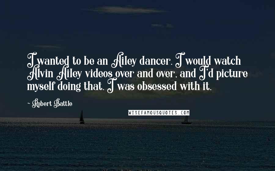 Robert Battle Quotes: I wanted to be an Ailey dancer. I would watch Alvin Ailey videos over and over, and I'd picture myself doing that. I was obsessed with it.